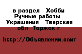  в раздел : Хобби. Ручные работы » Украшения . Тверская обл.,Торжок г.